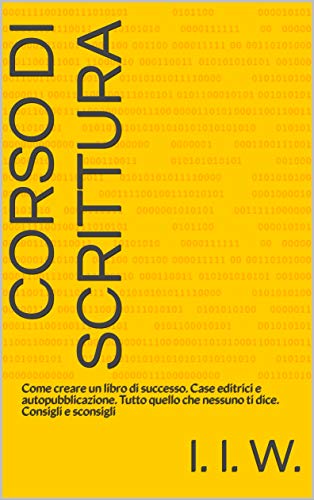 Corso di scrittura: Come creare un libro di successo. Case editrici e autopubblicazione. Tutto quello che nessuno ti dice. Consigli e sconsigli (Italian Edition)