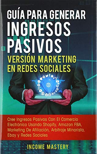 Guía Para Generar Ingresos Pasivos Versión Marketing en Redes Sociales: Cree Ingresos Pasivos Con El Comercio Electrónico Usando Shopify, Amazon FBA, ... Arbitraje Minorista, Ebay Y Redes Sociales