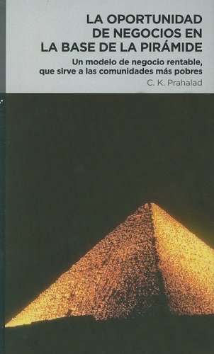 La  Oportunidad de Negocios en la Base de la Piramide: Un Modelo de Negocio Rentable, Que Sirve A las Comunidades Mas Pobres = The Fortune at the Bott