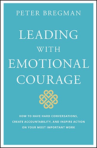 Leading With Emotional Courage: How to Have Hard Conversations, Create Accountability, And Inspire Action On Your Most Important Work