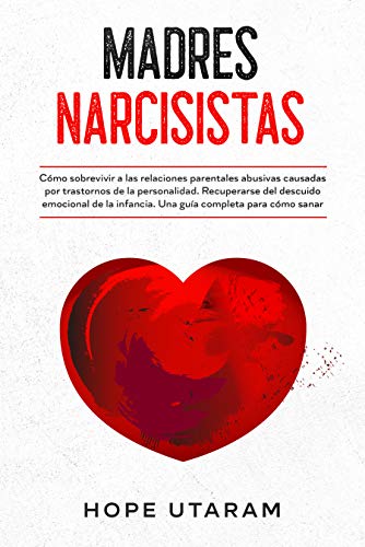 MADRES NARCISISTAS: Cómo sobrevivir a las relaciones parentales abusivas causadas por trastornos de la personalidad Recuperarse del descuido emocional de la infancia. Una guía completa para cómo sana