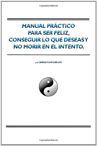 Manual Practico Para Ser Feliz, Conseguir Lo Que Deseas Y No Morir En El Intento.