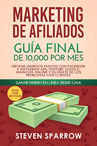 Marketing de Afiliados: Guía Final de 10,000 por mes - Obtiene Ingresos Pasivos con Facebook e Instagram Ads, YouTube, Google, Anuncios Online y Olvidate de los Problemas con Clientes