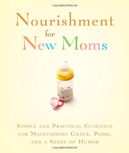 Nourishment for New Moms: Simple and Practical Guidance for Maintaining Grace, Poise, and a Sense of Humor