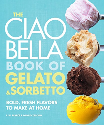 The Ciao Bella Book Of Gelato And Sorbetto: Bold, Fresh Flavors to Make at Home