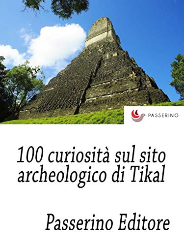 100 curiosità sul sito archeologico di Tikal (Italian Edition)