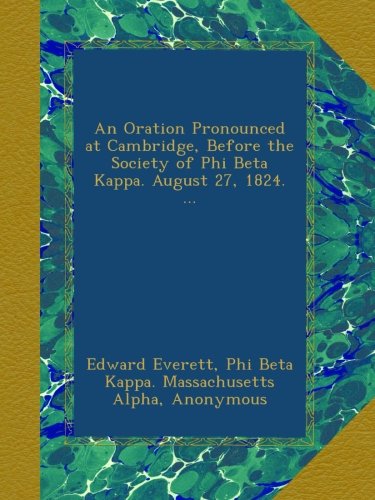 An Oration Pronounced at Cambridge, Before the Society of Phi Beta Kappa. August 27, 1824. ...