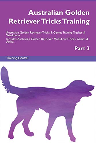 Australian Golden Retriever Tricks Training Australian Golden Retriever Tricks & Games Training Tracker & Workbook.  Includes: Australian Golden Retriever Multi-Level Tricks, Games & Agility. Part 3