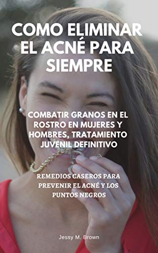 Como Eliminar el Acné para Siempre : Combatir Granos en el Rostro en Mujeres y Hombres, Tratamiento Juvenil Definitivo, Remedios Caseros para Prevenir el Acné y los Puntos Negros