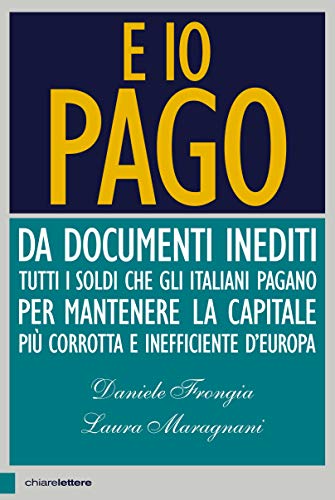 E io pago: Da documenti inediti tutti i soldi che gli italiani pagano per mantenere la capitale più corrotta e inefficiente d’Europa (Italian Edition)