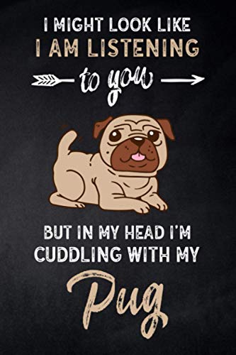 I might look like I am listening to you but in my Head I'm cuddling with my Pug: Funny Pug Gifts for Pug Lovers, Perfect Novelty blank lined Notebook for Pug Owners and Pug Fan