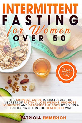 Intermittent Fasting for Women Over 50: The Simplest Guide to Master All the Secrets of Fasting, Lose Weight, Promote Longevity and Detoxify the Body by Living a Fulfilling Life in the Healthiest Way