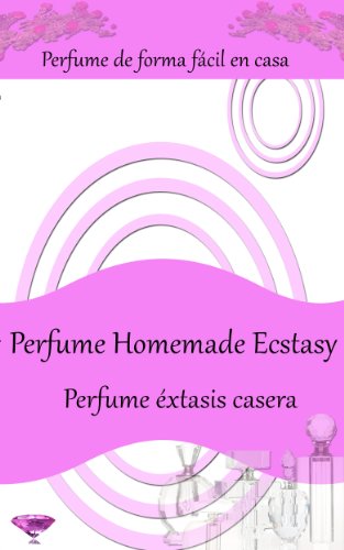 Perfume Home Ecstasy: Perfume de forma fácil en casa - Más de 50 recetas de perfumes hechos en casa