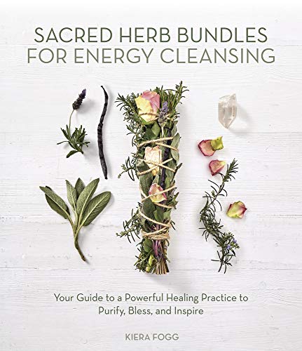 Sacred Herb Bundles for Energy Cleansing: Your Guide to a Powerful Healing Practice to Purify, Bless and Inspire