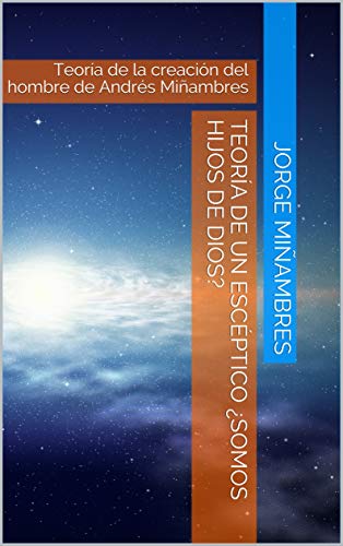 TEORÍA DE UN ESCÉPTICO ¿Somos hijos de Dios?: Teoría de la creación del hombre de Andrés Miñambres (El poder del Hombre bueno nº 3)