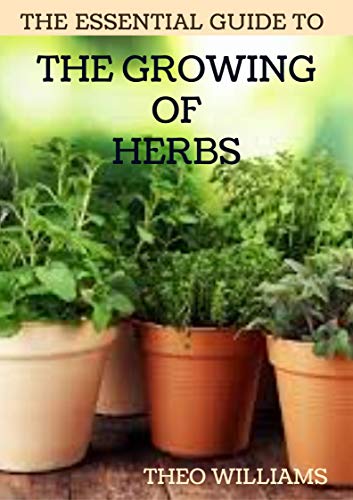 THE ESSENTIAL GUIDE TO THE GROWING OF HERBS: A Complete Guide to Growing, Using, and Enjoying Different Herbs (English Edition)