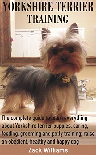 YORKSHIRE TERRIER TRAINING: The complete guide to learn everything about Yorkshire terrier puppies, caring, feeding, grooming and potty training; raise ... healthy and happy dog (English Edition)