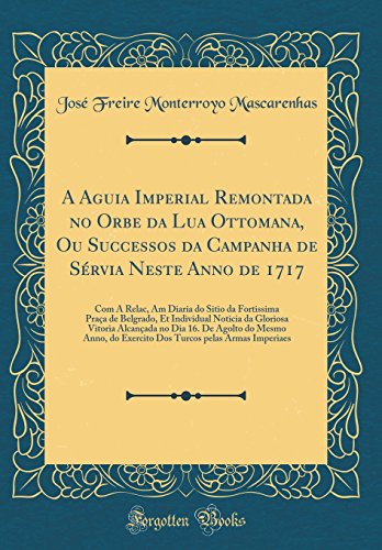 A Aguia Imperial Remontada no Orbe da Lua Ottomana, Ou Successos da Campanha de Sérvia Neste Anno de 1717: Com A Relac, Am Diaria do Sitio da ... Alcançada no Dia 16. De Agolto do Mesm