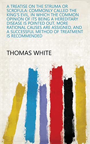 A treatise on the struma or scrofula: commonly called the King's evil, in which the common opinion of its being a hereditary disease is pointed out, more ... treatment is recommended (English Edition)