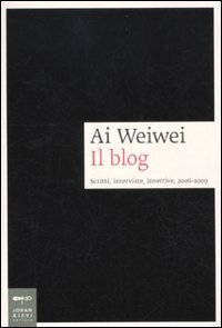 Ai Weiwei. Il blog. Scritti, interviste, invettive, 2006-2009 (Saggistica d'arte)