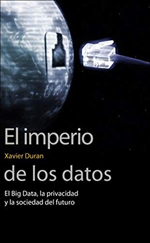 El imperio de los datos: El Big Data, la privacidad y la sociedad del futuro