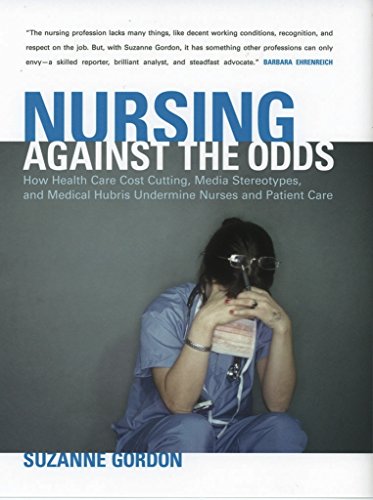 Nursing against the Odds: How Health Care Cost Cutting,Media,Stereotypes,and Medical Hubris Undermine Nurses and Patient Care (The Culture and Politics of Health Care Work)