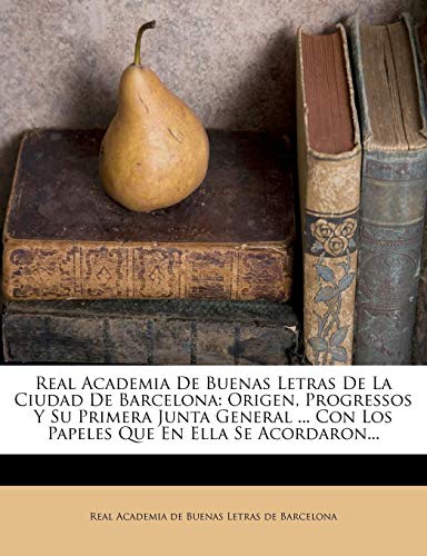 Real Academia De Buenas Letras De La Ciudad De Barcelona: Origen, Progressos Y Su Primera Junta General ... Con Los Papeles Que En Ella Se Acordaron...