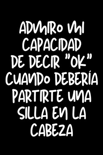 Admiro Mi Capacidad de decir "OK" Cuando deberia Partirte Una Silla En La Cabeza: Libreta de Apuntes con Frases Graciosas Para Escribir. Regalos ... del Trabajo. Funny Coworker Notebook Journal