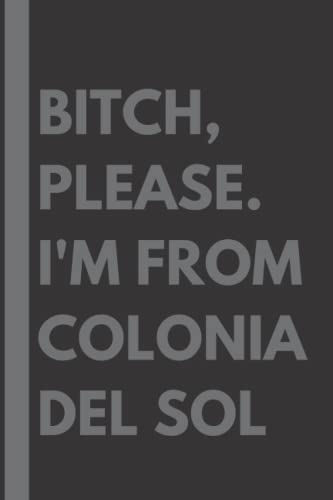 Bitch, Please. I'm From Colonia del Sol: A Funny Vulgar Adult Lined Journal Notebook Gift for Native People of Colonia del Sol - 110pages