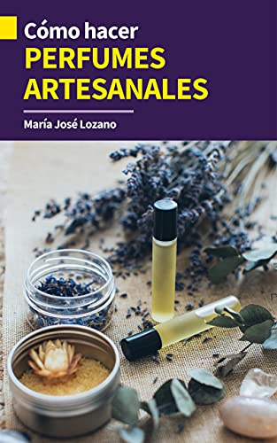 CÓMO HACER PERFUMES ARTESANALES: Guía paso a paso con recetas, consejos y trucos para crear fragancias orgánicas caseras para cuidar tu piel, regalar, divertirte con manualidades o ganar dinero