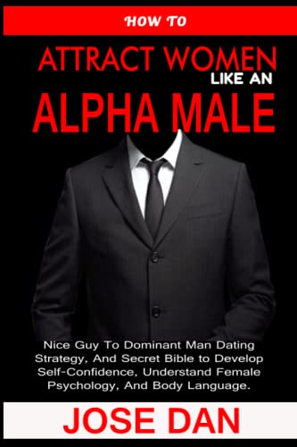 How To Attract Women Like An Alpha Male: Nice Guy To Dominant Man Dating Strategy, And Secret Bible To Develop Self-Confidence, Understand Female ... Men To Level Up From Nice Guy To Alpha Male)