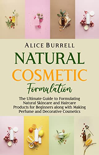 Natural Cosmetic Formulation: The Ultimate Guide to Formulating Natural Skincare and Haircare Products for Beginners along with Making Perfume and Decorative ... (Organic Body Care) (English Edition)