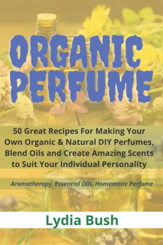 Organic Perfume: 50 Great Recipes For Making Your own Organic & Natural DIY Perfumes, Blend Oils and Create Amazing Scents to Suit Your Individual ... Essential Oils, Homemade Perfume