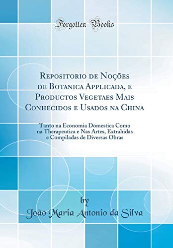 Repositorio de Noções de Botanica Applicada, e Productos Vegetaes Mais Conhecidos e Usados na China: Tanto na Economia Domestica Como na Therapeutica ... de Diversas Obras (Classic Reprint)