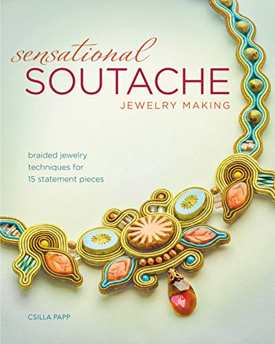 Sensational Soutache Jewelry Making: Braided Jewelry Techniques for 15 Statement Pieces