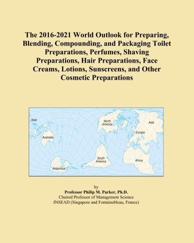 The 2016-2021 World Outlook for Preparing, Blending, Compounding, and Packaging Toilet Preparations, Perfumes, Shaving Preparations, Hair ... Sunscreens, and Other Cosmetic Preparations