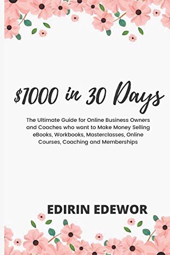 $1000 in 30 Days: The Ultimate Guide for Online Business Owners and Coaches who want to Make Money Selling eBooks, Workbooks, Masterclasses, Online Courses, Coaching and Memberships