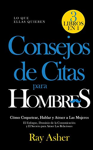 Consejos de Citas para Hombres, 3 Libros en 1 (Lo que Ellas Quieren): Cómo Coquetear, Hablar y Atraer a Las Mujeres (El Enfoque, Dominio de la Comunicación y El Secreto para Atraer Las Relaciones)