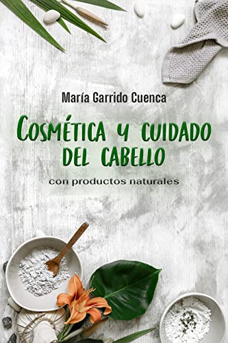 Cosmética y Cuidado Del Cabello Con Productos Naturales: Aprende a elaborar tus propios cosméticos y productos de para el cabello de forma natural