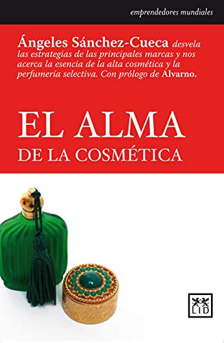 El alma de la cosmética: Ángeles Sánchez-Cueca Desvela Las Estrategias de Las Principales Marcas y Nos Acerca La Esencia de la Alta Cosmética y La Perfumería Selectiva (Historia empresarial)