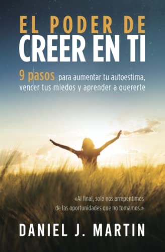 El poder de creer en ti: 9 pasos para aumentar tu autoestima, vencer tus miedos y aprender a quererte