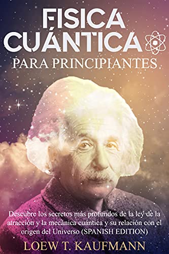 Fisica Cuántica para Principiantes: Descubre los Secretos más Profundos de la Ley de la Atracción y la Mecánica Cuántica y su relación con el Origen del Universo (SPANISH EDITION)