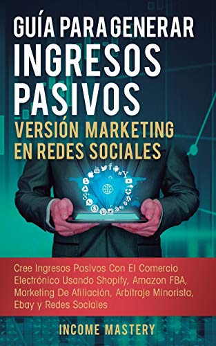 Guía Para Generar Ingresos Pasivos Versión Marketing en Redes Sociales: Cree Ingresos Pasivos Con El Comercio Electrónico Usando Shopify, Amazon FBA, ... Arbitraje Minorista, Ebay Y Redes Sociales