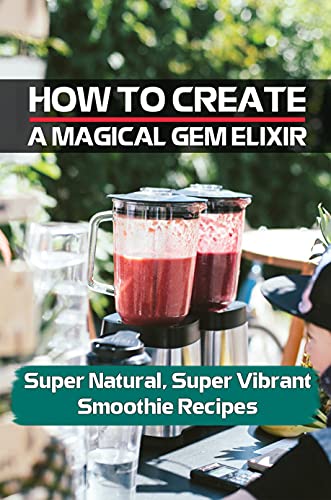 How To Create A Magical Gem Elixir: Super Natural, Super Vibrant Smoothie Recipes: Crystal Healing Smoothie Recipe (English Edition)