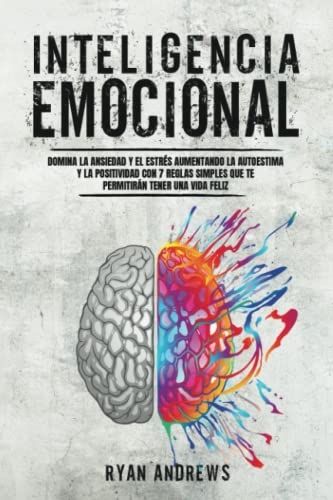 INTELIGENCIA EMOCIONAL: Domina la ansiedad y el estrés aumentando la autoestima y la positividad con 7 reglas simples que te permitirán tener una vida feliz