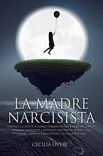 La Madre Narcisista: Gestisci gli Effetti a Lungo Termine di una Relazione con un Genitore Narcisista e Difenditi dall'Abuso. Scopri come Curare l'Empatia ... la Tua Autostima (Italian Edition)