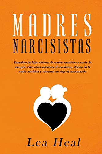 Madres Narcisistas: Sanando a las hijas víctimas de madres narcisistas a través de una guía sobre cómo reconocer el narcisismo, alejarse de la madre narcisista y comenzar un viaje de autocuración