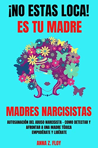 ¡NO ESTAS LOCA! ES TU MADRE - MADRES NARCISISTAS: Autosanación del abuso narcisista – Cómo detectar y afrontar a una madre tóxica – Empodérate y Libérate