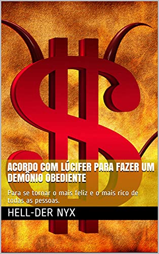 ACORDO COM LÚCIFER PARA FAZER UM DEMÔNIO OBEDIENTE: Para se tornar o mais feliz e o mais rico de todas as pessoas. (Portuguese Edition)