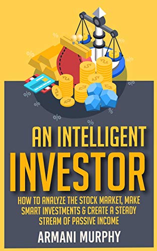 An Intelligent Investor: How to Analyze the Stock Market, Make Smart Investments & Create A Steady Stream of Passive Income